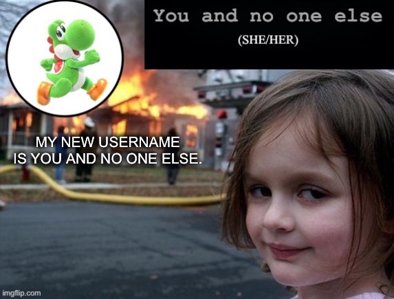 Hi! | MY NEW USERNAME IS YOU AND NO ONE ELSE. | image tagged in you and nobody else | made w/ Imgflip meme maker