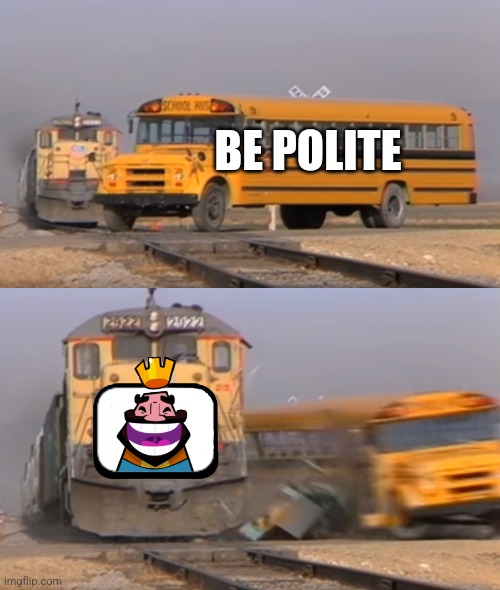 A train hitting a school bus | BE POLITE | image tagged in a train hitting a school bus | made w/ Imgflip meme maker