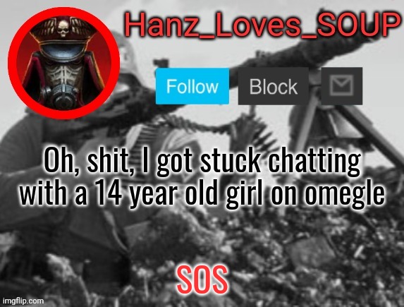Hanz's new template (thanks King) | Oh, shit, I got stuck chatting with a 14 year old girl on omegle; SOS | image tagged in hanz's new template thanks king | made w/ Imgflip meme maker