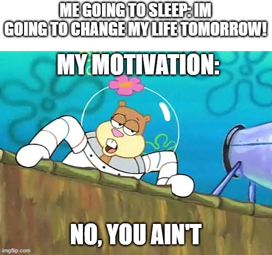 No. | ME GOING TO SLEEP: IM GOING TO CHANGE MY LIFE TOMORROW! MY MOTIVATION:; NO, YOU AIN'T | image tagged in no you aint | made w/ Imgflip meme maker