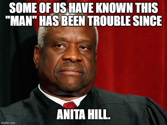 Clarence Thomas | SOME OF US HAVE KNOWN THIS "MAN" HAS BEEN TROUBLE SINCE; ANITA HILL. | image tagged in clarence thomas | made w/ Imgflip meme maker