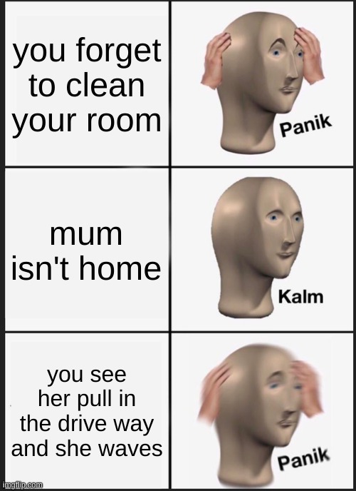 facts | you forget to clean your room; mum isn't home; you see her pull in the drive way and she waves | image tagged in memes,panik kalm panik | made w/ Imgflip meme maker