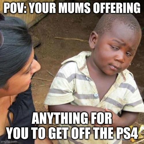 Third World Skeptical Kid Meme | POV: YOUR MUMS OFFERING; ANYTHING FOR YOU TO GET OFF THE PS4 | image tagged in memes,third world skeptical kid | made w/ Imgflip meme maker