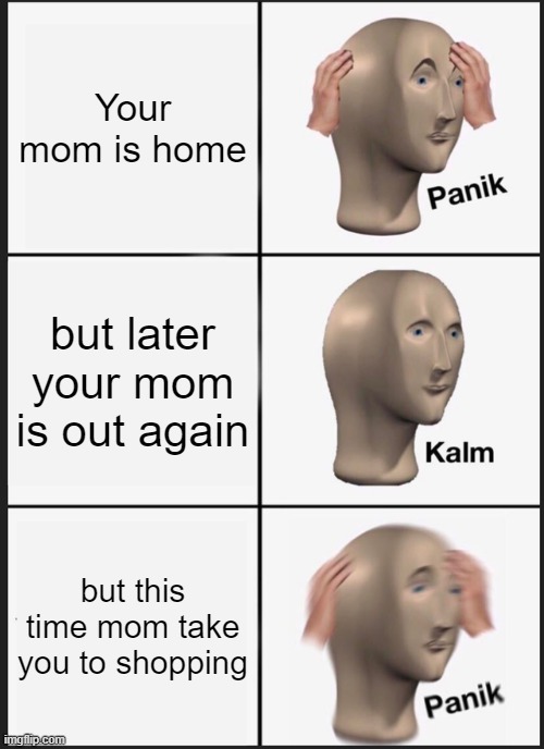 Panik Kalm Panik Meme | Your mom is home; but later your mom is out again; but this time mom take you to shopping | image tagged in memes,panik kalm panik | made w/ Imgflip meme maker