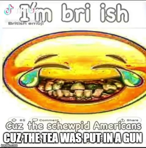 IM BRIISH | CUZ THE TEA WAS PUT IN A GUN | image tagged in im briish | made w/ Imgflip meme maker