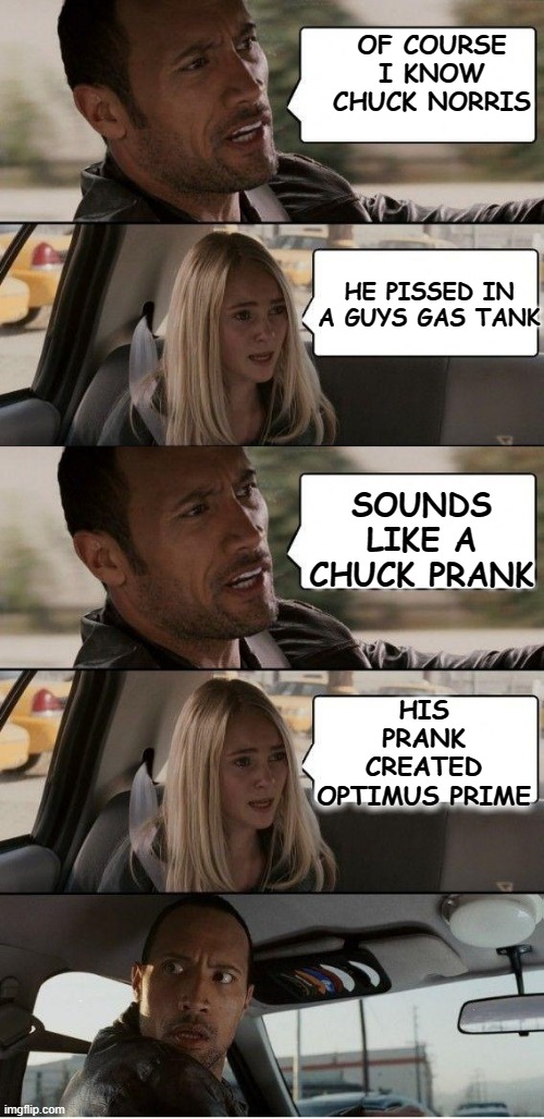 the Rock driving extended | OF COURSE I KNOW CHUCK NORRIS; HE PISSED IN A GUYS GAS TANK; SOUNDS LIKE A CHUCK PRANK; HIS PRANK CREATED OPTIMUS PRIME | image tagged in the rock driving extended | made w/ Imgflip meme maker