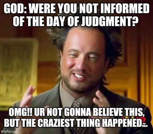 Ancient Aliens | GOD: WERE YOU NOT INFORMED OF THE DAY OF JUDGMENT? OMG!! UR NOT GONNA BELIEVE THIS, BUT THE CRAZIEST THING HAPPENED... | image tagged in memes,ancient aliens | made w/ Imgflip meme maker