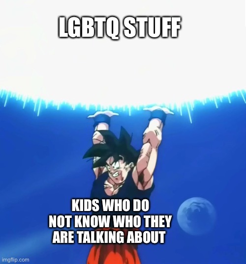 I’m not Homphobic I promise | LGBTQ STUFF; KIDS WHO DO NOT KNOW WHO THEY ARE TALKING ABOUT | image tagged in goku spirit bomb | made w/ Imgflip meme maker