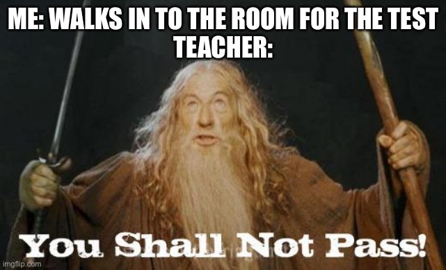 gandalf you shall not pass | ME: WALKS IN TO THE ROOM FOR THE TEST
TEACHER: | image tagged in gandalf you shall not pass | made w/ Imgflip meme maker