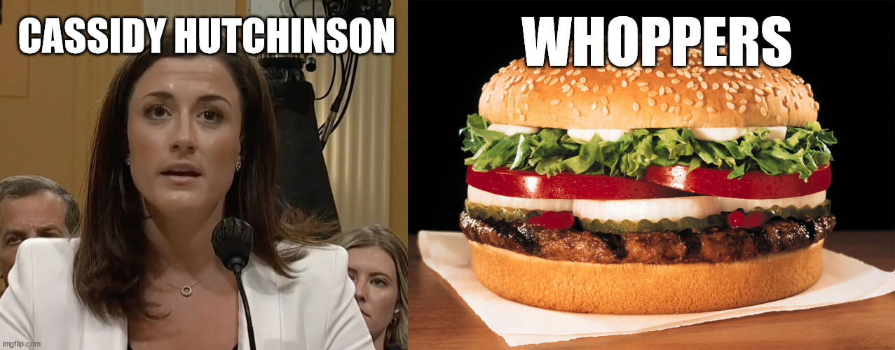 J6 Committee... the new home of the whoppers | WHOPPERS; CASSIDY HUTCHINSON | image tagged in cassidy hutchinson,whopper | made w/ Imgflip meme maker