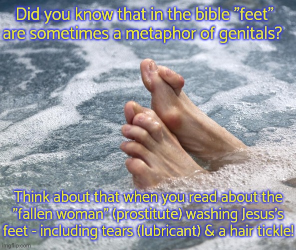 When seraphim fly, they use one pair of wings to keep their feet covered. |  Did you know that in the bible "feet" are sometimes a metaphor of genitals? Think about that when you read about the "fallen woman" (prostitute) washing Jesus's feet - including tears (lubricant) & a hair tickle! | image tagged in feet sign language,christianity,oh my god,yes honey,ahhhhhhhhhhhhh,sigh | made w/ Imgflip meme maker