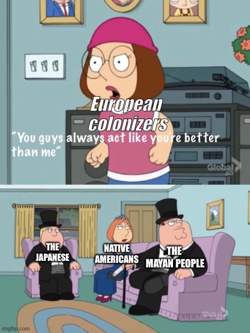 You think your better than me | European 
colonizers; THE 
JAPANESE; NATIVE 
AMERICANS; THE 
MAYAN PEOPLE | image tagged in you think your better than me | made w/ Imgflip meme maker