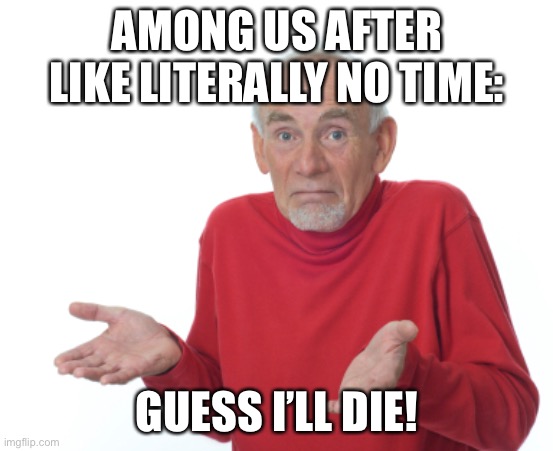 Sad... | AMONG US AFTER LIKE LITERALLY NO TIME:; GUESS I’LL DIE! | image tagged in guess i'll die | made w/ Imgflip meme maker