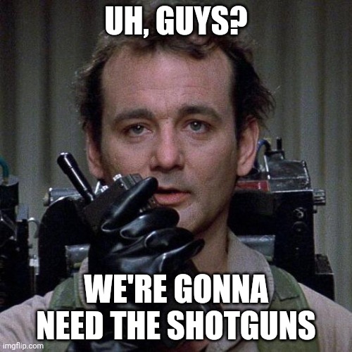Ghostbusters  | UH, GUYS? WE'RE GONNA NEED THE SHOTGUNS | image tagged in ghostbusters | made w/ Imgflip meme maker