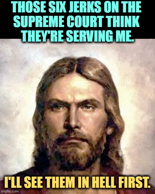 angry jesus | THOSE SIX JERKS ON THE 
SUPREME COURT THINK 
THEY'RE SERVING ME. I'LL SEE THEM IN HELL FIRST. | image tagged in angry jesus,supreme court,religious,fools,jesus,hate | made w/ Imgflip meme maker