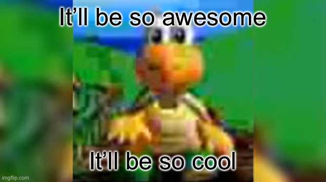 It’ll be so awesome; It’ll be so cool | made w/ Imgflip meme maker