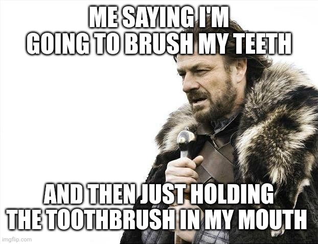 True | ME SAYING I'M GOING TO BRUSH MY TEETH; AND THEN JUST HOLDING THE TOOTHBRUSH IN MY MOUTH | image tagged in memes,brace yourselves x is coming | made w/ Imgflip meme maker