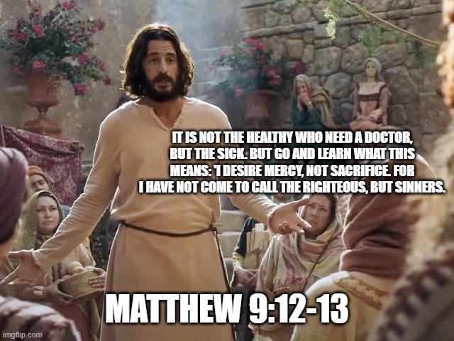 Words of Jesus | IT IS NOT THE HEALTHY WHO NEED A DOCTOR, BUT THE SICK. BUT GO AND LEARN WHAT THIS MEANS: 'I DESIRE MERCY, NOT SACRIFICE. FOR I HAVE NOT COME TO CALL THE RIGHTEOUS, BUT SINNERS. MATTHEW 9:12-13 | image tagged in teaching,christianity | made w/ Imgflip meme maker