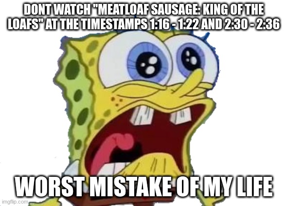 Spongebob Screaming and Crying PNG | DONT WATCH "MEATLOAF SAUSAGE: KING OF THE LOAFS" AT THE TIMESTAMPS 1:16 - 1:22 AND 2:30 - 2:36; WORST MISTAKE OF MY LIFE | image tagged in spongebob screaming and crying png | made w/ Imgflip meme maker