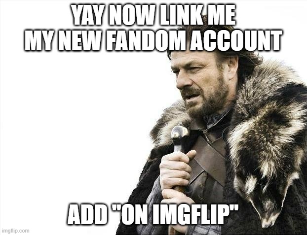 Brace Yourselves X is Coming Meme | YAY NOW LINK ME MY NEW FANDOM ACCOUNT; ADD "ON IMGFLIP" | image tagged in memes,brace yourselves x is coming | made w/ Imgflip meme maker