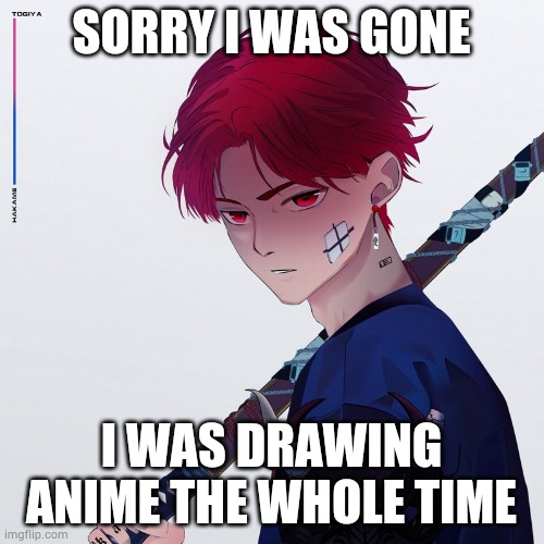 My temp | SORRY I WAS GONE; I WAS DRAWING ANIME THE WHOLE TIME | image tagged in my temp | made w/ Imgflip meme maker