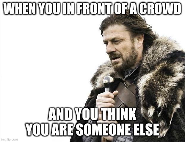 Brace Yourselves X is Coming | WHEN YOU IN FRONT OF A CROWD; AND YOU THINK YOU ARE SOMEONE ELSE | image tagged in memes,brace yourselves x is coming | made w/ Imgflip meme maker