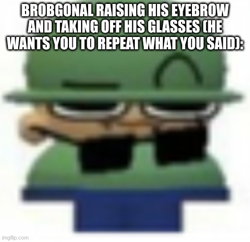 Brobgonal Eyebrow raise | BROBGONAL RAISING HIS EYEBROW AND TAKING OFF HIS GLASSES (HE WANTS YOU TO REPEAT WHAT YOU SAID): | image tagged in brobgonal eyebrow raise | made w/ Imgflip meme maker