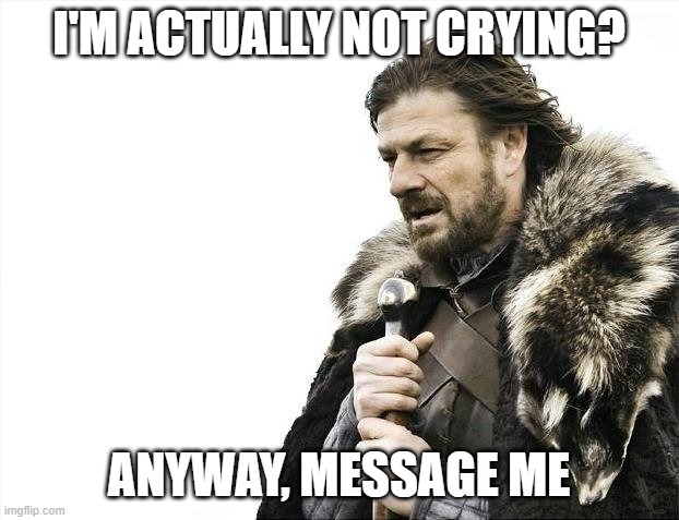 Brace Yourselves X is Coming | I'M ACTUALLY NOT CRYING? ANYWAY, MESSAGE ME | image tagged in memes,brace yourselves x is coming | made w/ Imgflip meme maker