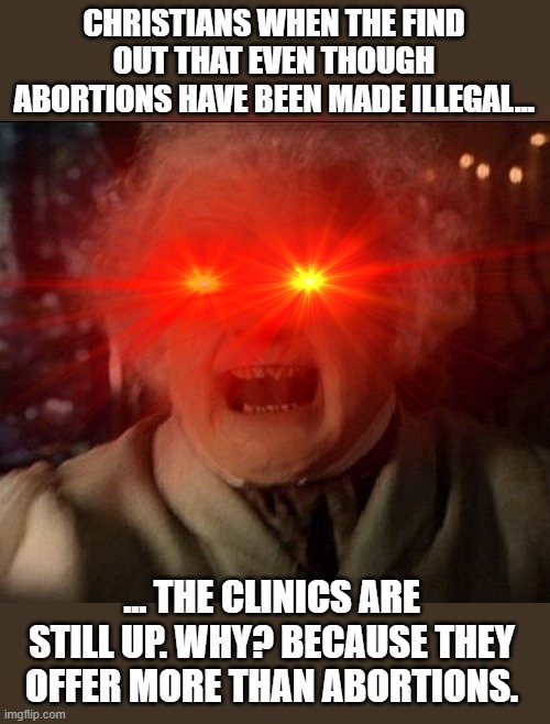 *Grabs popcorn.* | CHRISTIANS WHEN THE FIND OUT THAT EVEN THOUGH ABORTIONS HAVE BEEN MADE ILLEGAL... ... THE CLINICS ARE STILL UP. WHY? BECAUSE THEY OFFER MORE THAN ABORTIONS. | image tagged in bilbo wrath,i love the poorly educated,christofascism,dont tread on me,education,mvp | made w/ Imgflip meme maker