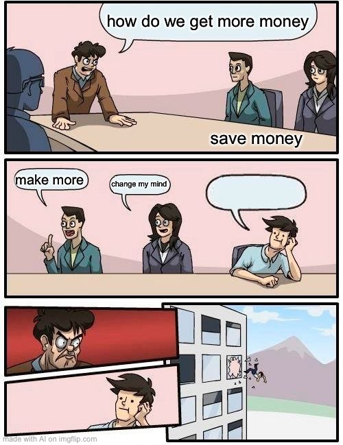 Kinda true… | how do we get more money; save money; make more; change my mind | image tagged in memes,boardroom meeting suggestion | made w/ Imgflip meme maker
