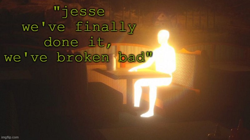 Glowing Guy | "jesse we've finally done it, we've broken bad" | image tagged in glowing guy | made w/ Imgflip meme maker