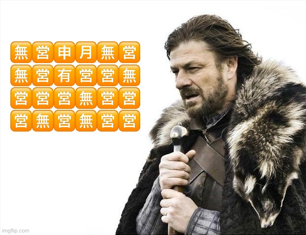Brace Yourselves X is Coming Meme | 🈚️🈺🈸🈷️🈚️🈺
🈚️🈺🈶🈺🈺🈚️
🈺🈺🈺🈚️🈺🈺
🈺🈚️🈺🈚️🈺🈺 | image tagged in memes,brace yourselves x is coming | made w/ Imgflip meme maker
