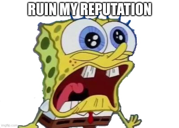 Spongebob Screaming and Crying PNG | RUIN MY REPUTATION | image tagged in spongebob screaming and crying png | made w/ Imgflip meme maker