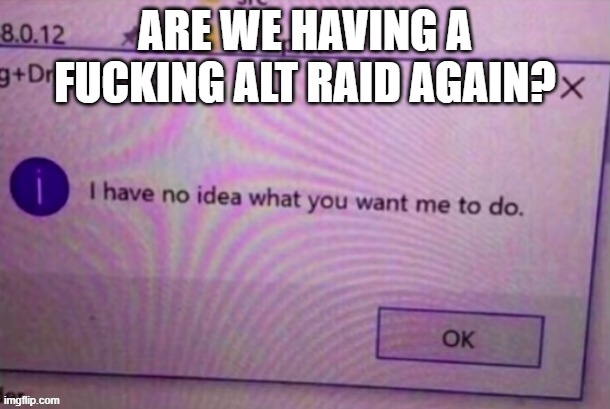 Bruh | ARE WE HAVING A FUCKING ALT RAID AGAIN? | image tagged in i have no idea what you want me to do | made w/ Imgflip meme maker