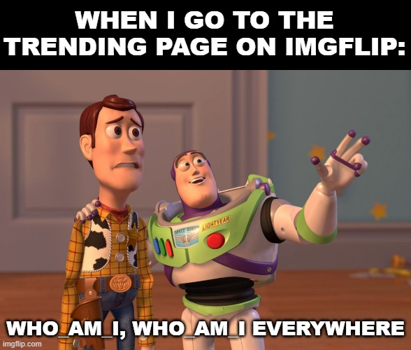 X, X Everywhere | WHEN I GO TO THE TRENDING PAGE ON IMGFLIP:; WHO_AM_I, WHO_AM_I EVERYWHERE | image tagged in memes,x x everywhere | made w/ Imgflip meme maker
