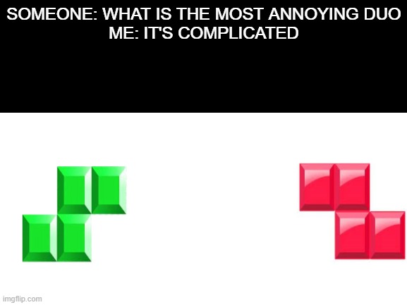 evil tetris | SOMEONE: WHAT IS THE MOST ANNOYING DUO
ME: IT'S COMPLICATED | image tagged in tetris | made w/ Imgflip meme maker