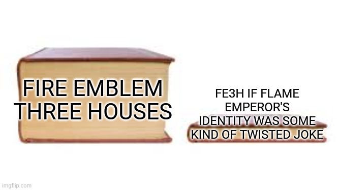 What if it WAS some kind of twisted joke? ? | FE3H IF FLAME EMPEROR'S IDENTITY WAS SOME KIND OF TWISTED JOKE; FIRE EMBLEM THREE HOUSES | image tagged in big book small book,fire emblem,fire emblem three houses,fe3h | made w/ Imgflip meme maker
