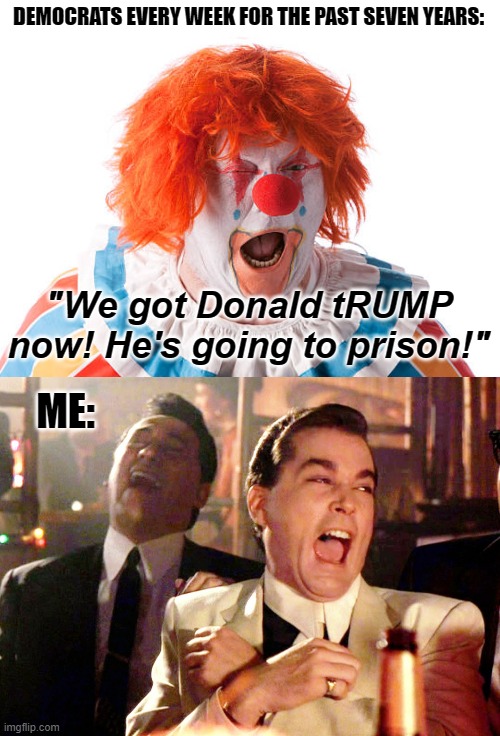 We hear them say this pretty much every week. | DEMOCRATS EVERY WEEK FOR THE PAST SEVEN YEARS:; "We got Donald tRUMP now! He's going to prison!"; ME: | image tagged in angry liberal clown,memes,good fellas hilarious,donald trump | made w/ Imgflip meme maker