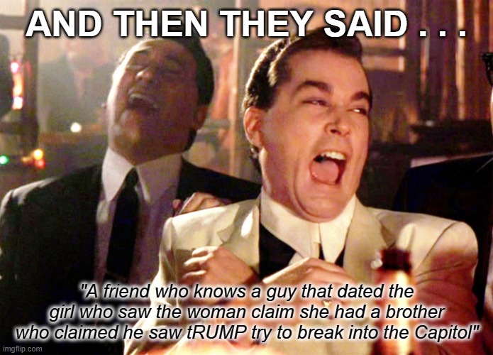 The left are desperate for something, but they can't show proof of anything. | AND THEN THEY SAID . . . "A friend who knows a guy that dated the girl who saw the woman claim she had a brother who claimed he saw tRUMP try to break into the Capitol" | image tagged in memes,good fellas hilarious | made w/ Imgflip meme maker