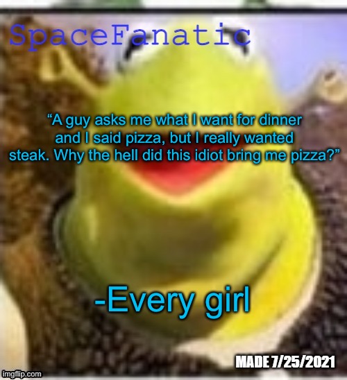 Ye Olde Announcements | “A guy asks me what I want for dinner and I said pizza, but I really wanted steak. Why the hell did this idiot bring me pizza?”; -Every girl | image tagged in spacefanatic announcement temp | made w/ Imgflip meme maker