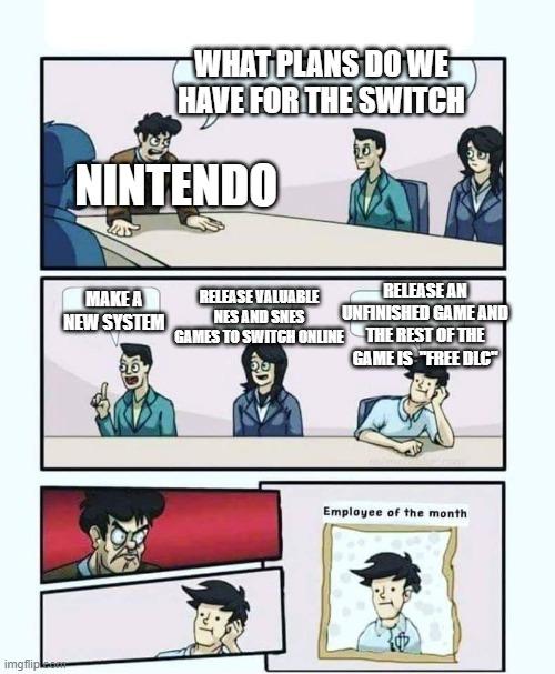 This is accurate | WHAT PLANS DO WE HAVE FOR THE SWITCH; NINTENDO; RELEASE VALUABLE NES AND SNES GAMES TO SWITCH ONLINE; RELEASE AN UNFINISHED GAME AND THE REST OF THE GAME IS  "FREE DLC"; MAKE A NEW SYSTEM | image tagged in nintendo,memes,gifs,demotivationals,funny,gaming | made w/ Imgflip meme maker