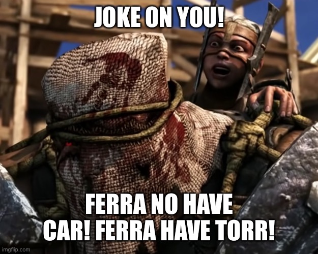 Ferra/Torr | JOKE ON YOU! FERRA NO HAVE CAR! FERRA HAVE TORR! | image tagged in ferra/torr | made w/ Imgflip meme maker