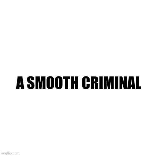 Blank Transparent Square | A SMOOTH CRIMINAL | image tagged in memes,blank transparent square | made w/ Imgflip meme maker
