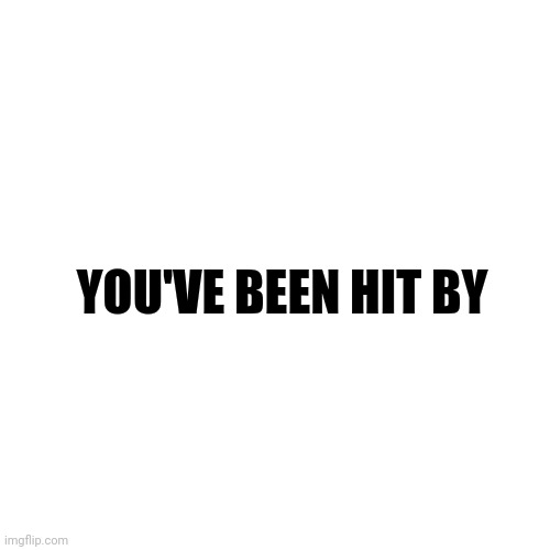 Blank Transparent Square | YOU'VE BEEN HIT BY | image tagged in memes,blank transparent square | made w/ Imgflip meme maker