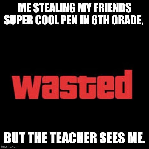 Holy cra- | ME STEALING MY FRIENDS SUPER COOL PEN IN 6TH GRADE, BUT THE TEACHER SEES ME. | image tagged in wasted gta,stealing,busted,wasted | made w/ Imgflip meme maker