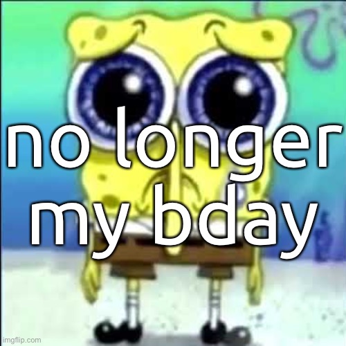 Sad Spongebob | no longer my bday | made w/ Imgflip meme maker