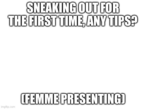 Blank White Template | SNEAKING OUT FOR THE FIRST TIME, ANY TIPS? (FEMME PRESENTING) | image tagged in blank white template | made w/ Imgflip meme maker