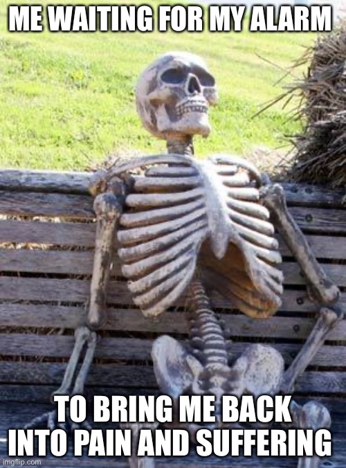 Waiting Skeleton | ME WAITING FOR MY ALARM; TO BRING ME BACK INTO PAIN AND SUFFERING | image tagged in memes,waiting skeleton | made w/ Imgflip meme maker