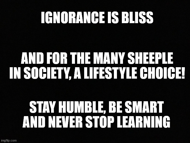 Blank black | IGNORANCE IS BLISS; AND FOR THE MANY SHEEPLE IN SOCIETY, A LIFESTYLE CHOICE! STAY HUMBLE, BE SMART AND NEVER STOP LEARNING | image tagged in blank black | made w/ Imgflip meme maker