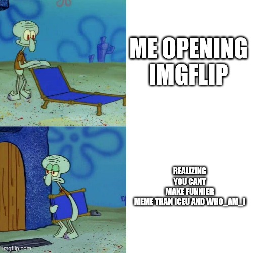 I still have 0 iq |  ME OPENING IMGFLIP; REALIZING YOU CANT MAKE FUNNIER MEME THAN ICEU AND WHO_AM_I | image tagged in squidward chair,iceu,who am i,memes,funny memes,pain | made w/ Imgflip meme maker